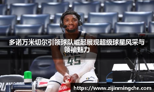 多诺万米切尔引领球队崛起展现超级球星风采与领袖魅力