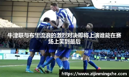 谈球吧牛津联与布里流浪的激烈对决即将上演谁能在赛场上笑到最后